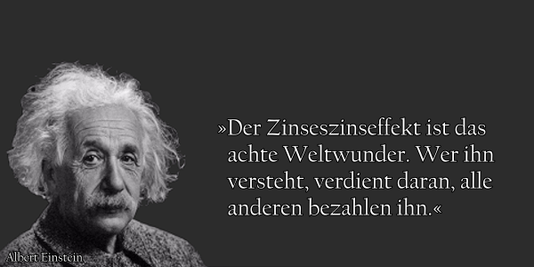 Albert Einstein zum Thema Investieren: 
Der Zinseszinseffekt ist das achte Weltwunder. Wer ihn versteht, verdient daran, alle anderen bezahlen ihn.